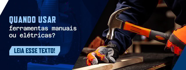 Quando usar ferramentas manuais ou elétricas?